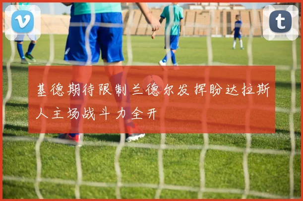 基德期待限制兰德尔发挥盼达拉斯人主场战斗力全开