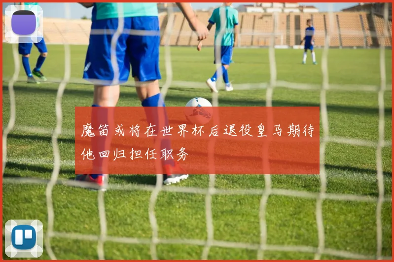 魔笛或将在世界杯后退役皇马期待他回归担任职务