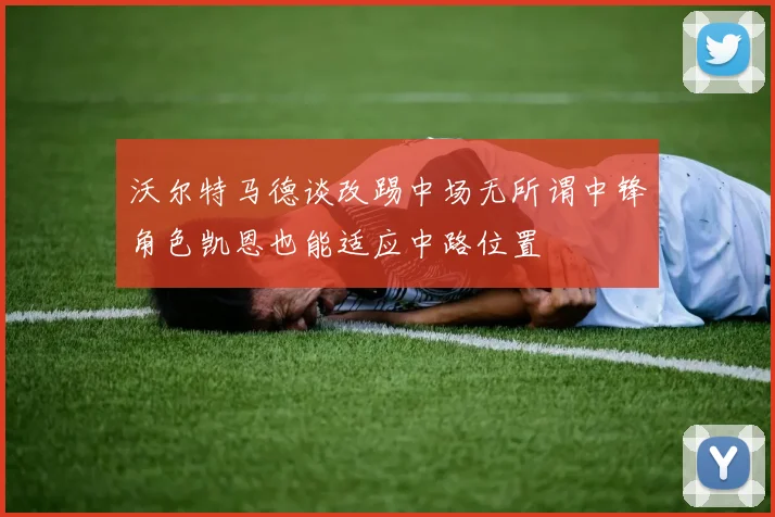 沃尔特马德谈改踢中场无所谓中锋角色凯恩也能适应中路位置