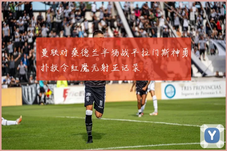 曼联对桑德兰半场战平拉门斯神勇扑救令红魔无射正记录