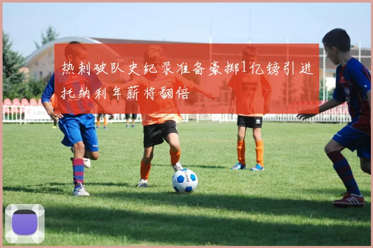 热刺破队史纪录准备豪掷1亿镑引进托纳利年薪将翻倍