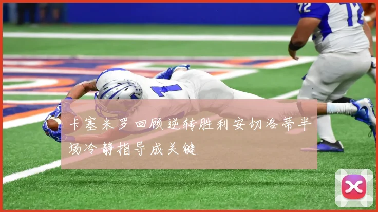 卡塞米罗回顾逆转胜利安切洛蒂半场冷静指导成关键