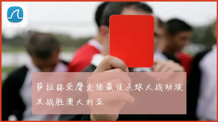 萨拉赫荣膺全场最佳点球大战助埃及战胜澳大利亚