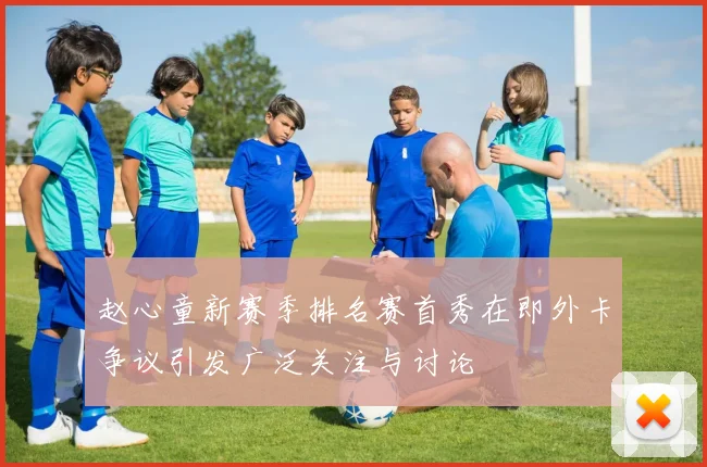 赵心童新赛季排名赛首秀在即外卡争议引发广泛关注与讨论