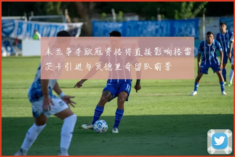 米兰争夺欧冠资格将直接影响格雷茨卡引进与莫德里奇留队前景