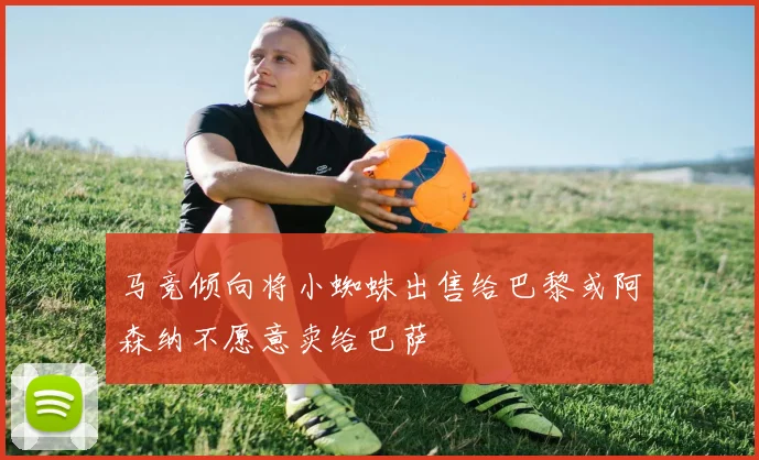 马竞倾向将小蜘蛛出售给巴黎或阿森纳不愿意卖给巴萨