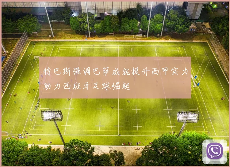 特巴斯强调巴萨成就提升西甲实力助力西班牙足球崛起