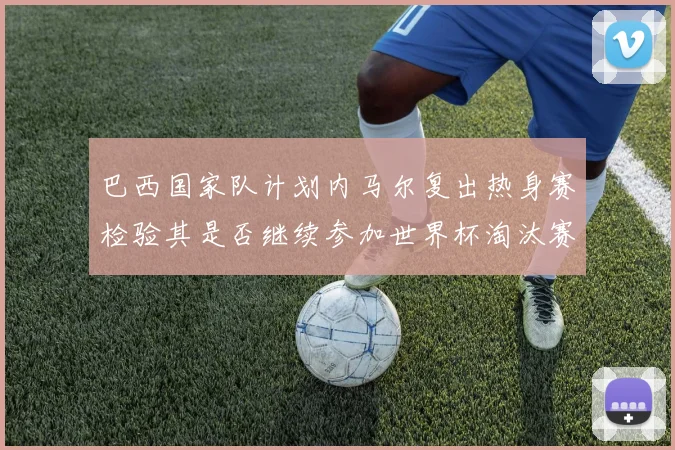 巴西国家队计划内马尔复出热身赛检验其是否继续参加世界杯淘汰赛