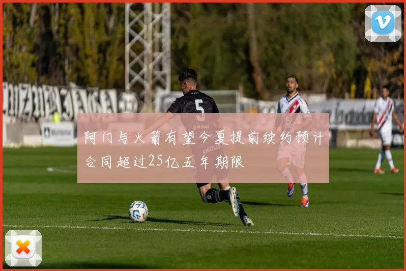 阿门与火箭有望今夏提前续约预计合同超过25亿五年期限