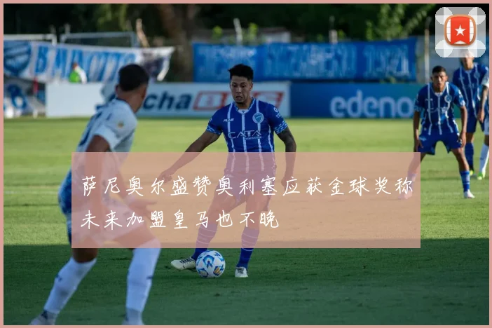 萨尼奥尔盛赞奥利塞应获金球奖称未来加盟皇马也不晚