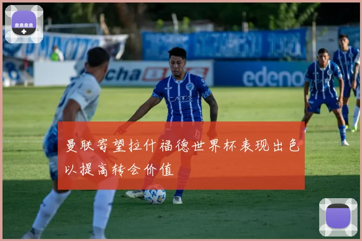 曼联寄望拉什福德世界杯表现出色以提高转会价值