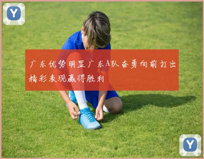 广东优势明显广东A队奋勇向前打出精彩表现赢得胜利