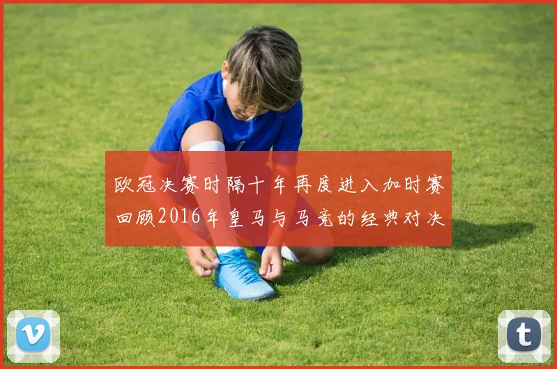 欧冠决赛时隔十年再度进入加时赛回顾2016年皇马与马竞的经典对决