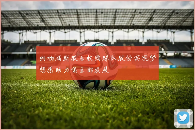利物浦新股东收购球队股份实现梦想愿助力俱乐部发展