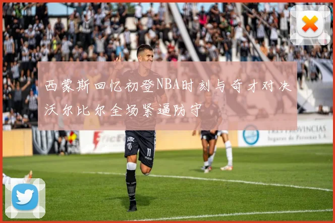 西蒙斯回忆初登NBA时刻与奇才对决沃尔比尔全场紧逼防守