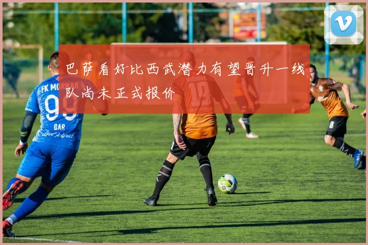 巴萨看好比西武潜力有望晋升一线队尚未正式报价