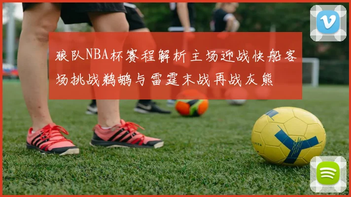 狼队NBA杯赛程解析主场迎战快船客场挑战鹈鹕与雷霆末战再战灰熊
