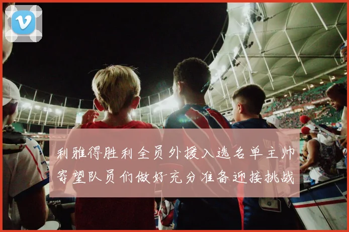 利雅得胜利全员外援入选名单主帅寄望队员们做好充分准备迎接挑战