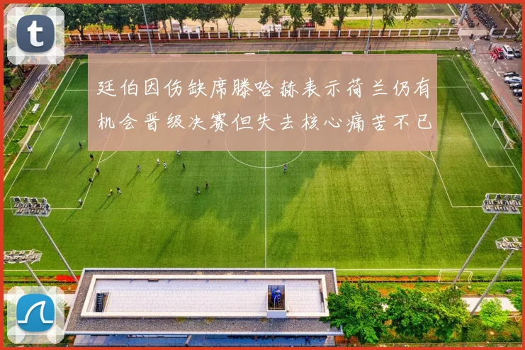 廷伯因伤缺席滕哈赫表示荷兰仍有机会晋级决赛但失去核心痛苦不已