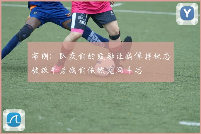 布朗：队友们的鼓励让我保持状态被扳平后我们依然充满斗志