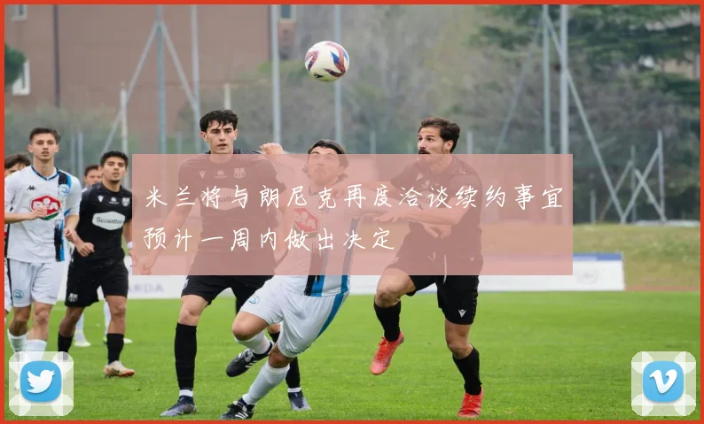 米兰将与朗尼克再度洽谈续约事宜预计一周内做出决定