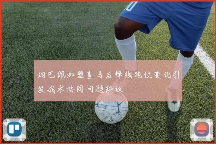 姆巴佩加盟皇马后锋线跑位变化引发战术协同问题热议