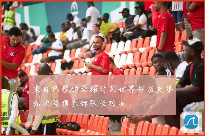来自巴黎的荣耀时刻世界杯历史第九次同俱乐部队长对决