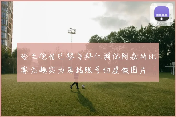 哈兰德借巴黎与拜仁调侃阿森纳比赛无趣实为恶搞账号的虚假图片