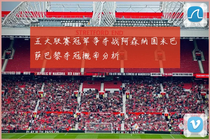 五大联赛冠军争夺战阿森纳国米巴萨巴黎夺冠概率分析