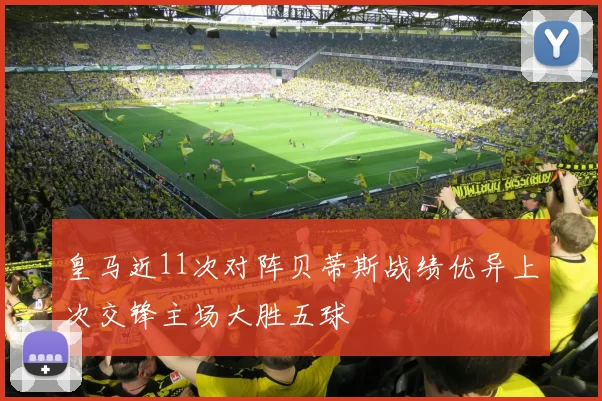 皇马近11次对阵贝蒂斯战绩优异上次交锋主场大胜五球