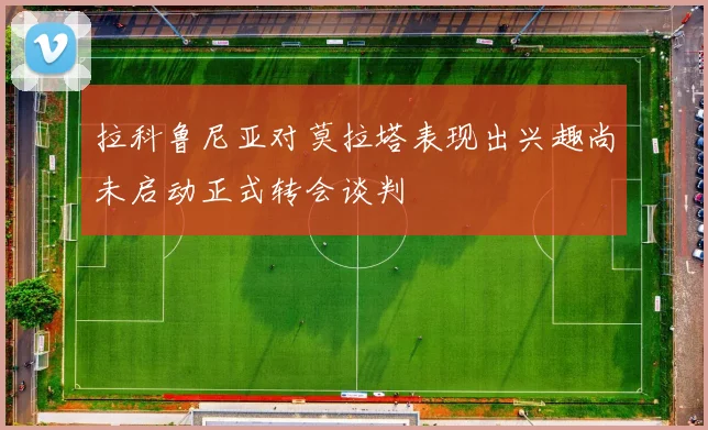 拉科鲁尼亚对莫拉塔表现出兴趣尚未启动正式转会谈判