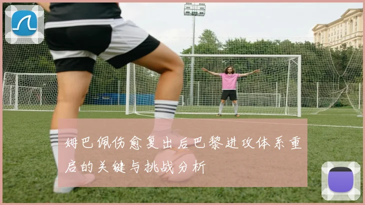 姆巴佩伤愈复出后巴黎进攻体系重启的关键与挑战分析