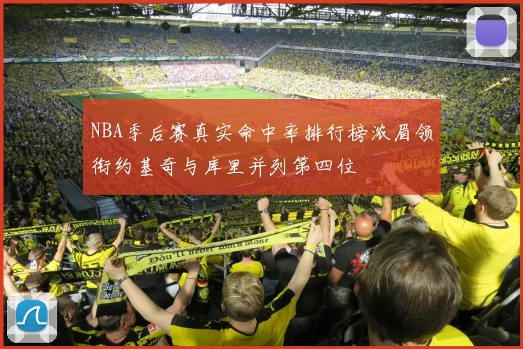NBA季后赛真实命中率排行榜浓眉领衔约基奇与库里并列第四位